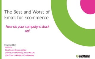 The Best and Worst of
Email for Ecommerce
Presented by:
SkipFidura
ClientServicesDirector,dotMailer
Chairman,EmailMarketingCouncil,DMA(UK)
@SkipFidura|@dotMailer|#EmailMarketing
How do your campaigns stack
up?
 