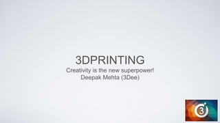 3DPRINTING
Creativity is the new superpower!
Deepak Mehta (3Dee)
 