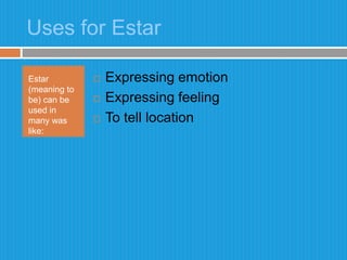 Uses for EstarEstar (meaning to be) can be used in many was like:Expressing emotionExpressing feelingTo tell location