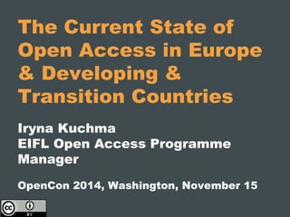 The Current State of
Open Access in Europe
& Developing &
Transition Countries
Iryna Kuchma
EIFL Open Access Programme
Manager
OpenCon 2014, Washington, November 15
 