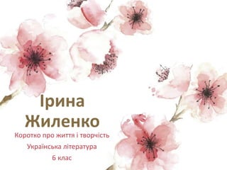 Ірина
Жиленко
Коротко про життя і творчість
Українська література
6 клас
 