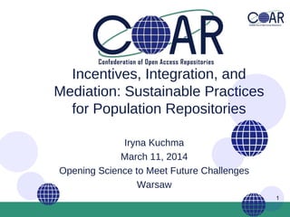 1
Incentives, Integration, and
Mediation: Sustainable Practices
for Population Repositories
Iryna Kuchma
March 11, 2014
Opening Science to Meet Future Challenges
Warsaw
 