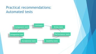 Practical recommendations:
Automated tests
Unittests
Component tests
Integration test Performance tests
Acceptance tests
Stress tests
Usability tests
 