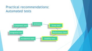 Practical recommendations:
Automated tests
Unittests
Component tests
Integration test Performance tests
Acceptance tests
Stress tests
Usability tests
 