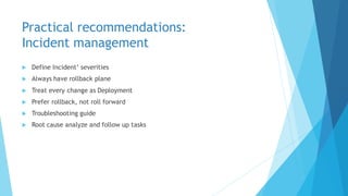 Practical recommendations:
Incident management
 Define Incident’ severities
 Always have rollback plane
 Treat every change as Deployment
 Prefer rollback, not roll forward
 Troubleshooting guide
 Root cause analyze and follow up tasks
 