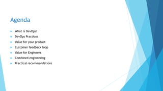 Agenda
 What is DevOps?
 DevOps Practices
 Value for your product
 Customer feedback loop
 Value for Engineers
 Combined engineering
 Practical recommendations
 