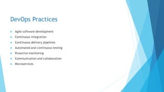 DevOps Practices
 Agile software development
 Continuous integration
 Continuous delivery pipelines
 Automated and continuous testing
 Proactive monitoring
 Communication and collaboration
 Microservices
 