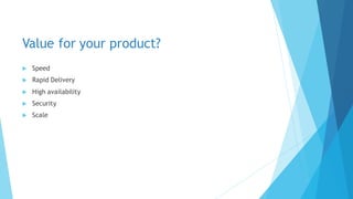 Value for your product?
 Speed
 Rapid Delivery
 High availability
 Security
 Scale
 
