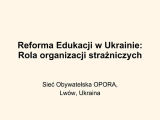 Reforma Edukacji w Ukrainie: Rol a  organizacji strażniczych Sieć Obywatelska OPORA, Lwów, Ukraina 
