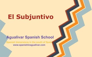 El Subjuntivo
Agualivar Spanish School
Spanish Immersions in the south of Spain
www.spanishinagualivar.com
 