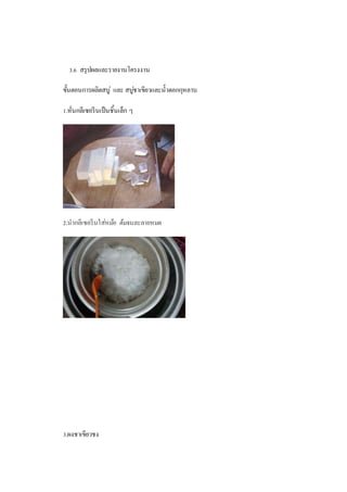 3.6 สรุปผลและรายงานโครงงาน
ขั้นตอนการผลิตสบู่ และ สบู่ชาเขียวและน้าดอกกุหลาบ
1.หั่นกลีเซอรีนเป็นชิ้นเล็ก ๆ
2.นากลีเซอรีนใส่หม้อ ต้มจนละลายหมด
3.ผงชาเขียวชง
 