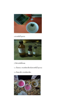 4.สารสกัดน้ากุหลาบ
5.ใส่สารสกัดทั้งหมด
5.1 ถ้วยกลาง สารสกัดชาเชียวกับสารสกัดน้ากุหลาบ
5.2 ถ้วยขวามือ สารสกัดชาเขียว
 