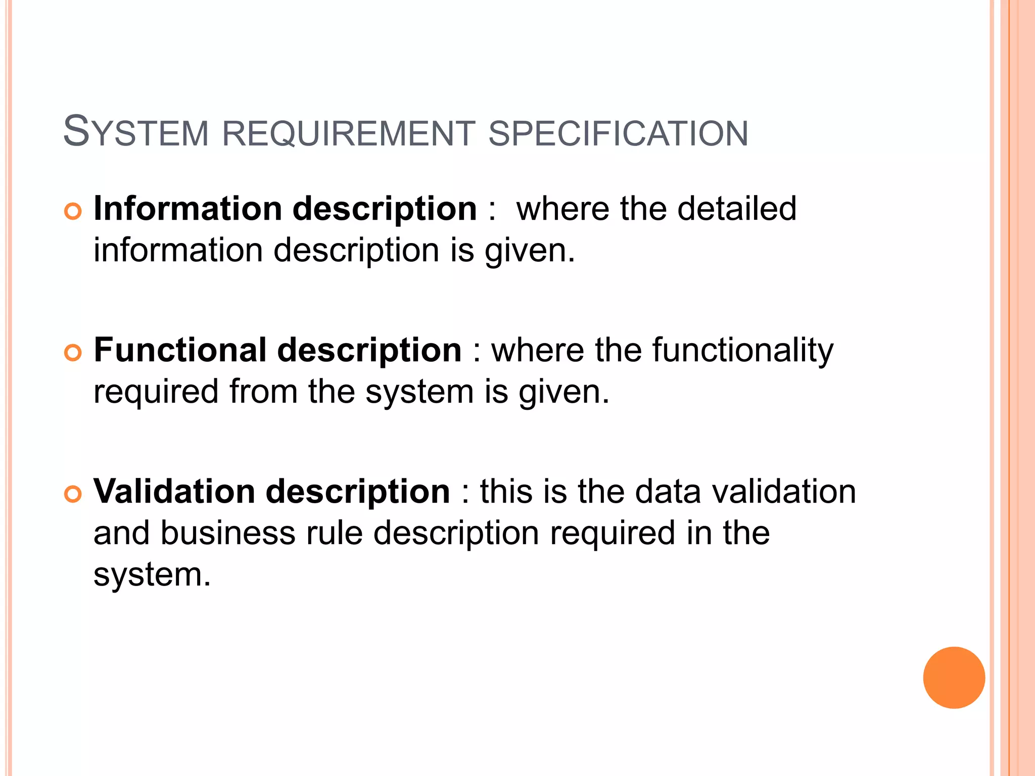 System requirement specificationInformation description :  where the detailed information description is given.Functional description : where the functionality required from the system is given.Validation description : this is the data validation and business rule description required in the system.