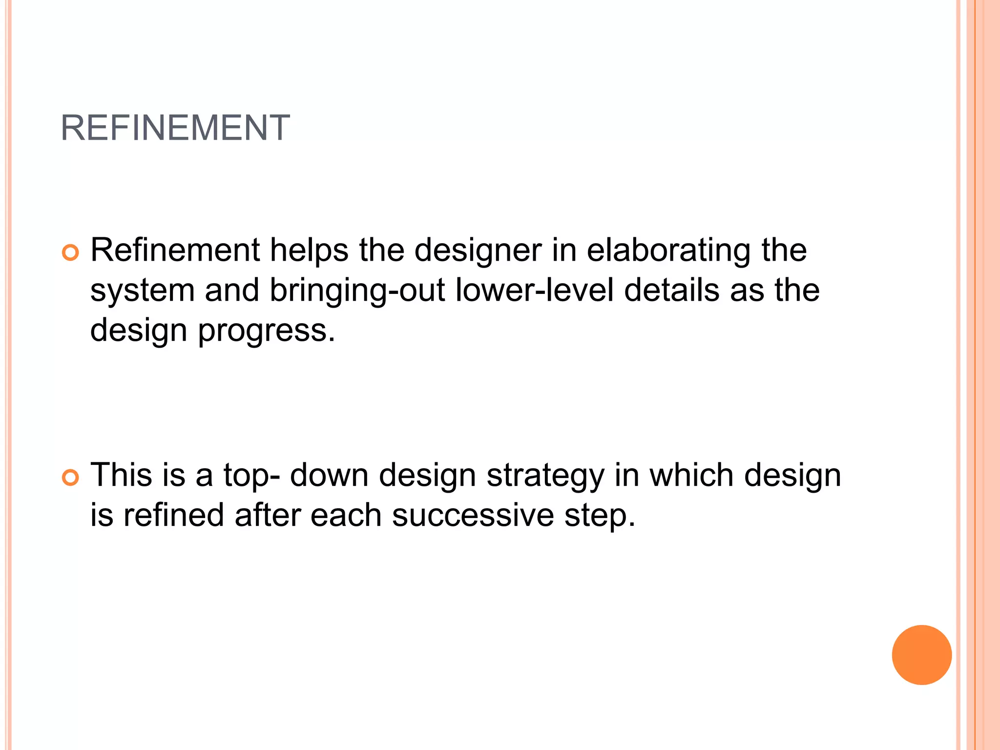refinementRefinement helps the designer in elaborating the system and bringing-out lower-level details as the design progress.This is a top- down design strategy in which design is refined after each successive step.