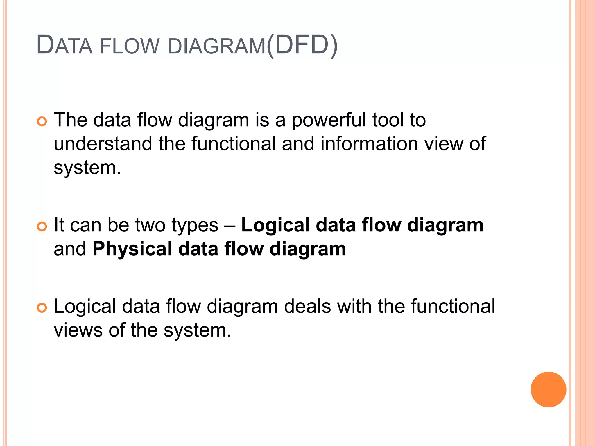 Data flow diagram(DFD)The data flow diagram is a powerful tool to understand the functional and information view of system.