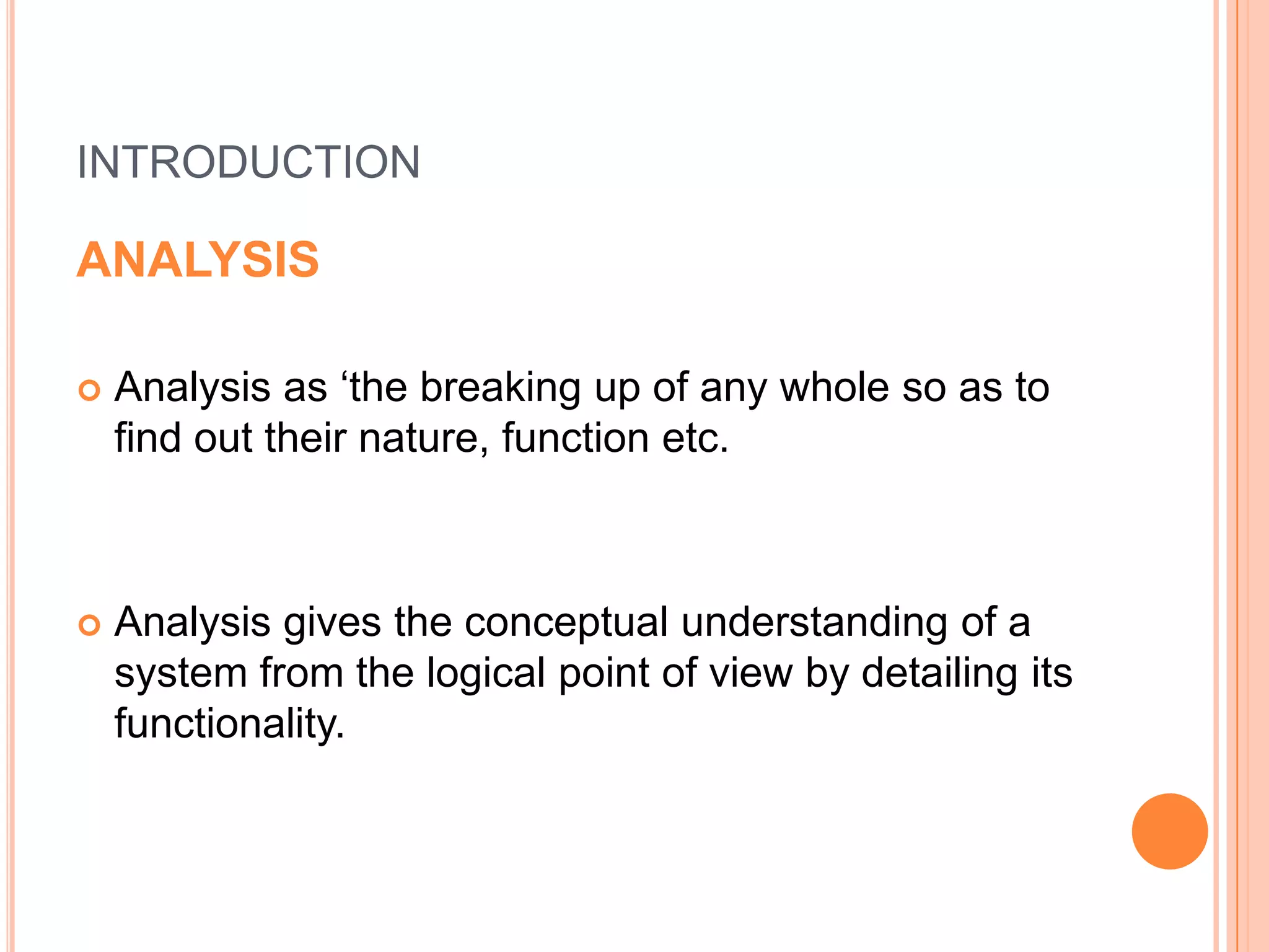 introductionANALYSISAnalysis as ‘the breaking up of any whole so as to find out their nature, function etc.Analysis gives the conceptual understanding of a system from the logical point of view by detailing its functionality.