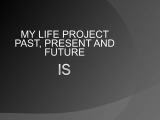 MY LIFE PROJECT PAST, PRESENT AND FUTURE 