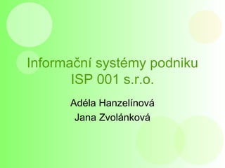 Informační systémy podniku ISP 001 s.r.o. Adéla Hanzelínová Jana Zvolánková 