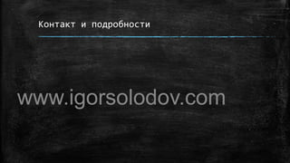 Контакт и подробности
www.igorsolodov.com
 