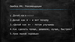 Ошибка №4. Рекомендации
1. Делай, как я сказал
2.Делай как я – и вот почему
3.«Делай как я» - потом улучшишь
4.Как сделать проще, дешевле, лучше, быстрее?
5.Урок малой «кровью»
 