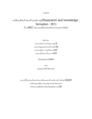 รายงาน
การศึกษาค้นคว้าและสร้างองค์ความรู้(Resecarch and knowledge :
formation : IS1)
เรื่อง AEC กับความเปลี่ยนแปลงด้านคมนาคมและโลจิสติก์
จัดทาโดย
นางสาวอริศรา อินทร์เพชร เลขที่ 5
นางสาวกัญญารัตน์ ทองเบ้า เลขที่ 34
นางสาวนัฐริกา วรรณวิชิต เลขที่37
นางสาวชิตชนก แข็งแอ เลขที่43
ชั้นมัธยมศึกษาปีที่ 6/4
เสนอ
คุณครูธนาศักดิ์ เสี่ยมแหลม
รายงานนี้เป็นส่วนหนึ่งของวิชาการศึกษาและสร้างองค์ความรู้ รหัสวิชา I32201
โรงเรียนชุมแพศึกษา อาเภอชุมแพ จังหวัดขอนแก่น
สานักงานเขตพื้นที่การศึกษามัธยมศึกษา เขต 25
 