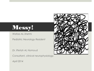 Messy!
Wafaa AL Shehhi
Pediatric Neurology Resident
Dr. Iftetah AL Homoud
Consultant, clinical neurophysiology.
April 2014
 