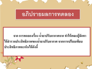 จาก การทดลองเรื่อง น้ายาปรับอากาศจาก ทาให้คณะผู้จัดทา
ได้สารวจประสิทธิภาพของน้ายาปรับอากาศ จากการเปรียบเทียบ
ประสิทธิภาพจะเห็นได้ดังนี้
อภิปรายผลการทดลอง
 
