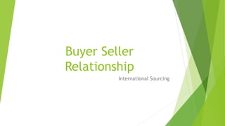 Buyer Seller
Relationship
International Sourcing
 