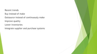 Recent trends
Buy instead of make
Outsource instead of continuously make
Improve quality
Lower inventories
Integrate supplier and purchase systems
 