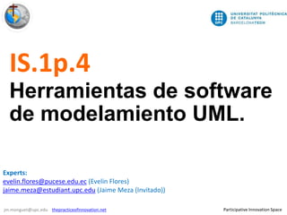 1/7
Participative Innovation Spacejm.monguet@upc.edu thepracticeofinnovation.net
IS.1p.4
Herramientas de software
de modelamiento UML.
Experts:
evelin.flores@pucese.edu.ec (Evelin Flores)
jaime.meza@estudiant.upc.edu (Jaime Meza (Invitado))
 