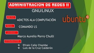 ADMINISTRACION DE REDES II
GNU/LINUX
 Efrain Calle Chambe
 Luis de la Cruz Calderón
COMANDO LS
ADICTOS ALA COMPUTACIÓN
Marco Aurelio Porro Chulli
 