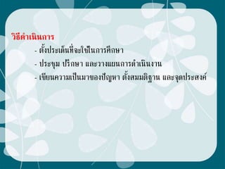 วิธีดาเนินการ
- ตั้งประเด็นที่จะใช้ในการศึกษา
- ประชุม ปรึกษา และวางแผนการดาเนินงาน
- เขียนความเป็นมาของปัญหา ตั้งสมมติฐาน และจุดประสงค์
 