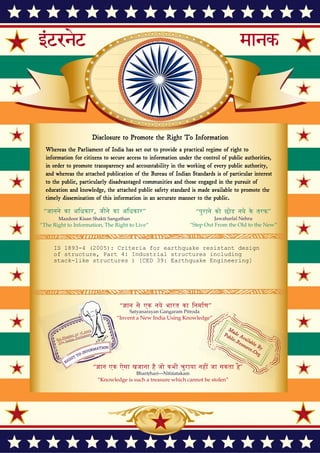 Disclosure to Promote the Right To Information
Whereas the Parliament of India has set out to provide a practical regime of right to
information for citizens to secure access to information under the control of public authorities,
in order to promote transparency and accountability in the working of every public authority,
and whereas the attached publication of the Bureau of Indian Standards is of particular interest
to the public, particularly disadvantaged communities and those engaged in the pursuit of
education and knowledge, the attached public safety standard is made available to promote the
timely dissemination of this information in an accurate manner to the public.
इंटरनेट मानक
“!ान $ एक न' भारत का +नम-ण”
Satyanarayan Gangaram Pitroda
“Invent a New India Using Knowledge”
“प0रा1 को छोड न' 5 तरफ”
Jawaharlal Nehru
“Step Out From the Old to the New”
“जान1 का अ+धकार, जी1 का अ+धकार”
Mazdoor Kisan Shakti Sangathan
“The Right to Information, The Right to Live”
“!ान एक ऐसा खजाना > जो कभी च0राया नहB जा सकता है”
Bhartṛhari—Nītiśatakam
“Knowledge is such a treasure which cannot be stolen”
“Invent a New India Using Knowledge”
है”ह”ह
IS 1893-4 (2005): Criteria for earthquake resistant design
of structure, Part 4: Industrial structures including
stack-like structures ) [CED 39: Earthquake Engineering]
 