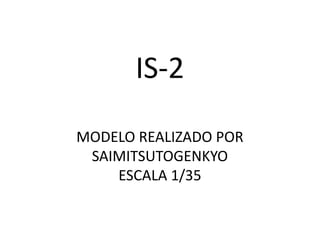 IS-2
MODELO REALIZADO POR
 SAIMITSUTOGENKYO
    ESCALA 1/35
 