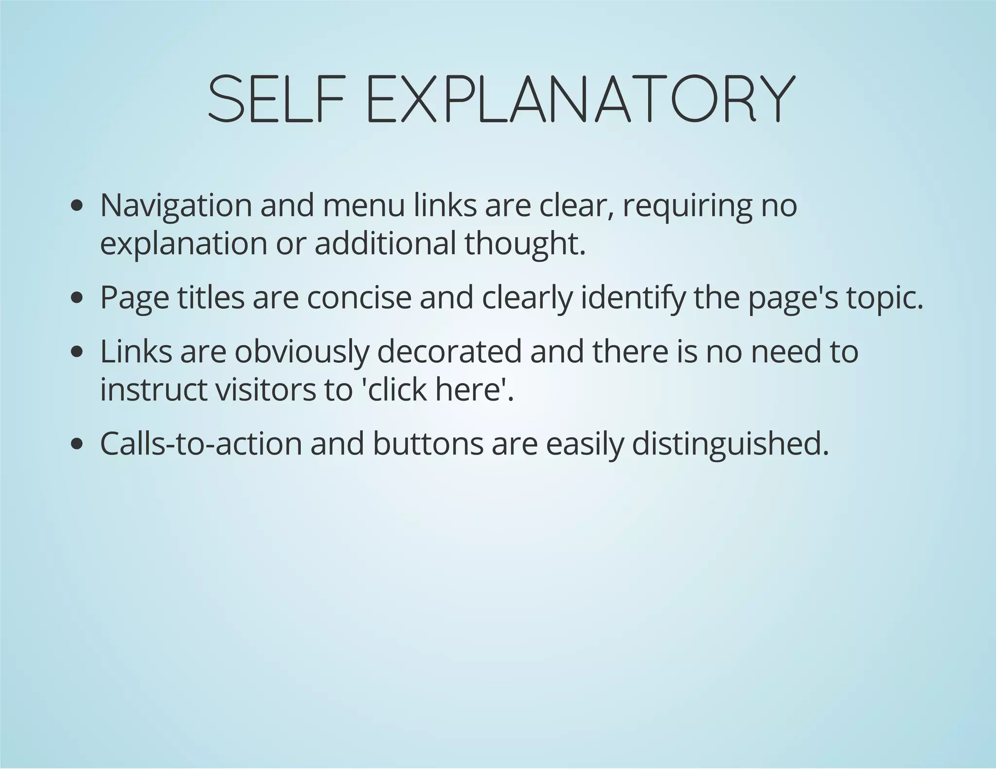 YROTANALPXE FLES

Navigation and menu links are clear, requiring no
explanation or additional thought.
Page titles are concise and clearly identify the page's topic.
Links are obviously decorated and there is no need to
instruct visitors to 'click here'.
Calls-to-action and buttons are easily distinguished.

 