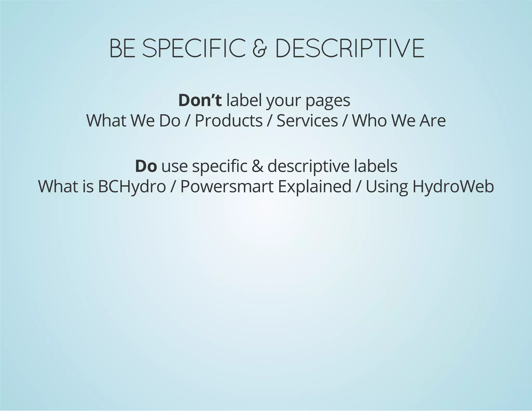 EVITPIRCSED & CIFICEPS EB
Don’t label your pages
What We Do / Products / Services / Who We Are
Do use specific & descriptive labels
What is BCHydro / Powersmart Explained / Using HydroWeb

 