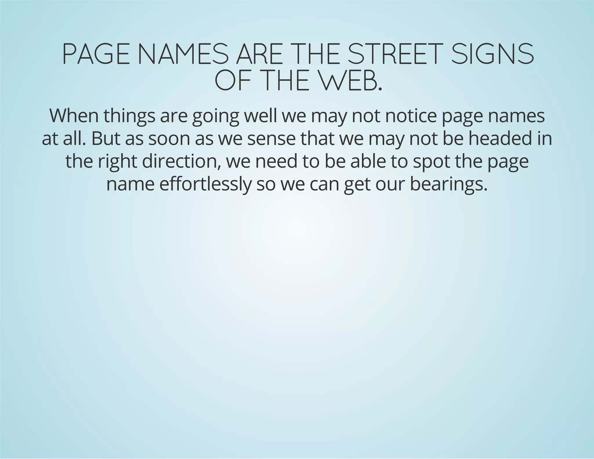 .BEW EHT FO
SNGIS TEERTS EHT ERA SEMAN EGAP

When things are going well we may not notice page names
at all. But as soon as we sense that we may not be headed in
the right direction, we need to be able to spot the page
name effortlessly so we can get our bearings.

 