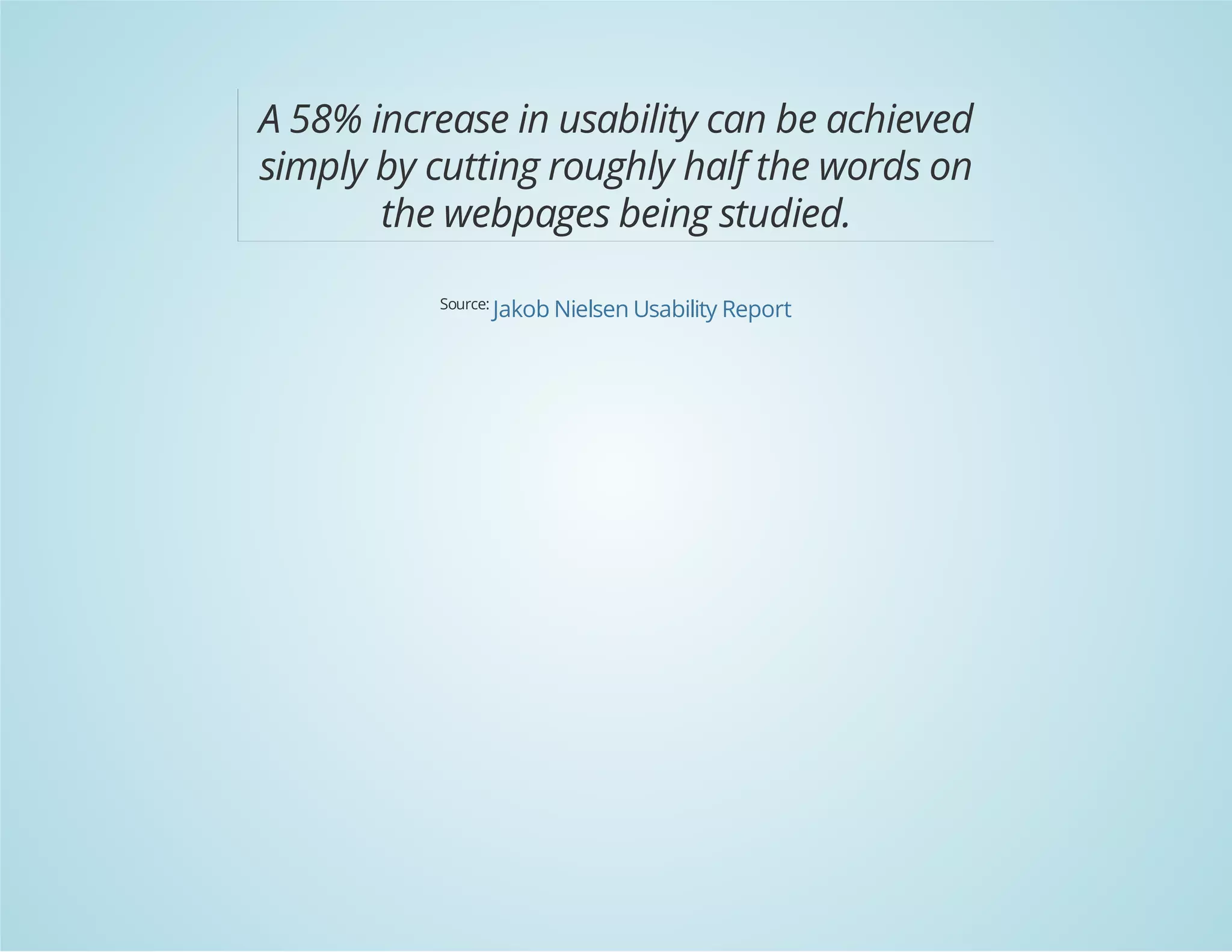 A 58% increase in usability can be achieved
simply by cutting roughly half the words on
the webpages being studied.
Source: Jakob Nielsen Usability Report

 