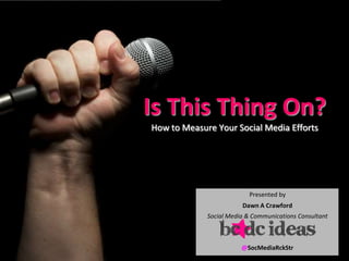 Is This Thing On?
How to Measure Your Social Media Efforts
Presented by
Dawn A Crawford
Social Media & Communications Consultant
@SocMediaRckStr
 