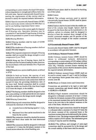 IS 800:2007
corresponding to a joint rotation of at least 0.04 radians 12.8.3.4 Gusset plates shall be checked for buckling
without degradation in strength and stiffness below the out of their plane.
full yield value. Special concentrically braced frames
12.8.4 Column
meeting the requirements of this section shall be
deemed to satisfy the required inelastic deformation. 12.8.4.1 The column sections used in special
12.8.1.1 Special concentrically braced frames (SCBF)
concentrically braced frames (SCBF) shall be plastic
as defined in 3.7.2.
mav be used in anv seismic zone [see IS 1893 (Part 1)1
. .
and for any building (importance-factor value). 12.8.4.2 Splices shall be located within the middle one-
12.8.1.2 The provision in this section apply for diagonal
third of the column clear height. Splices shall be
and X-bracing only. Specialist literature may be
designed for the forces that can be transferred to it. In
consulted for V and inverted V-type bracing. K-bracing
addition, splices in columns shall be designed to
shall not be permitted in system to resist earthquake.
develop at least the nominal shear strength of the
smaller connected member and 50 percent of the
12.8.2 Bracing Members nominal flexural strength of the smaller connected
12.8.2.1 Bracing members shall be made of E250B
section.
steel of IS 2062 only. 12.9 Eccentrically Braced Frames (EBF)
12.8.2.2 The slenderness of bracing members shall not Eccentrically braced frames (EBF) shall be designed
exceed 160 (only hangers). in accordance with specialist literature.
12.8.2.3 The required compressive strength of bracing
12.10 Ordinary Moment Frames (OMF)
member shall not exceed the design strength in axial
compression PA(see 7.1.2) 12.10.1 Ordinary moment frames (OMF) should be
12.8.2.4 Along any line of bracing, braces shall be
shown to withstand inelastic deformation
provided such that for lateral loading in either direction,
corresponding to a joint rotation of 0.02 radians without
the tension braces will resist between 30 to 70 percent
degradation in strength and stiffness below the full yield
value (MP). Ordinary moment frames meeting the
of the load.
requirements of this section shall be deemed to satisfv
12.8.2.5 Braced cross-section shall be plastic as defined
.
the required inelastic deformation.
in 3.7.2.
12.10.1.1 Ordinary moment frames (OMF) shall not
12.8.2.6 In built-up braces, the spacing of tack be used in seismic zones IV and V and for buildings
connections shall be such that the slenderness ratio of with importance factor greater than unity (1 > 1.0) in
individual element between such connections shall not seismic zone III.
exceed 0.4 times the governing slenderness ratio of
the brace itself. Bolted connection shall be avoided
12.10.2 Beam-to-Column Joinls and Connections
within the middle one-fourth of the clear brace length
(0.25 times the length, in the middle).
12.8.2.7 The bracing members shall be designed so that
gross area yielding (see 6.2) and not the net area rupture
(see 6.3) would govern the design tensile strength.
12.8.3 Bracing Connections
12.8.3.1 Bracing end connections shall be designed to
withstand the minimum of the following:
Connections are permitted to be rigid or semi-rigid
moment connections and should satisfy the criteria
in 12.10.2.1 to 12.10.2.5.
12.10.2.1 Rigid moment connections should be
designed to withstand a moment of at least 1.2 times
of either the full plastic moment of the connected beam
or the maximum moment that can be delivered by the
beam to the joint due to the induced weakness at the
ends of the beam, whichever is less.
a) A tensile force in the bracing equal to 1.l~#~; 12.10.2.2 Semi-rigid connections should be designed
and to withstand either a moment of at least 0.5 times the
b) Maximum force that can be transferred to the full plastic moment of the connected beam or the
brace by the system. maximum moment that can be delivered by the system,
12.8.3.2 The connection should be checked for tension whichever is less. The design moment shall be achieved
rupture and block shear under the load determined
within a rotation of 0.01 radians. The information given
in 12.8.3.1. in Annex F may be used for checking.
12.8.3.3 The connection shall be designed to withstand 12.10.2.3 The stiffness and strength of semi-rigid
a moment of ’1.2 times the full plastic moment of the
connections shall be accounted for in the design and
braced section about the critical buckling axis. the overall stability of the frame shall be ensured.
89
 
