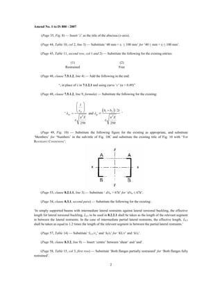 Amend No. 1 to IS 800 : 2007
(Page 35, Fig. 8) — Insert ‘λ’ as the title of the abscissa (x-axis).
(Page 44, Table 10, col 2, line 3) — Substitute ‘40 mm < tf ≤ 100 mm’ for ‘40 ≤ mm < tf ≤ 100 mm’.
(Page 45, Table 11, second row, col 1 and 2) — Substitute the following for the existing entries:
(1) (2)
Restrained Free
(Page 48, clause 7.5.1.2, line 4) — Add the following in the end:
“, in place of λ in 7.1.2.1 and using curve ‘c’ (α = 0.49)”
(Page 48, clause 7.5.1.2, line 9, formula) — Substitute the following for the existing:
‘
 
1 2
2 2
/ 2
and
250 250
vv
vv
l
b b t
r
E E

 
 
 


 
 
   ’
(Page 49, Fig. 10) — Substitute the following figure for the existing as appropriate, and substitute
‘Members’ for ‘Numbers’ in the sub-title of Fig. 10C and substitute the existing title of Fig. 10 with ‘TOP
RESTRAINT CONDITIONS’:
(Page 53, clause 8.2.1.1, line 3) — Substitute ‘ d/tw > 67ε’ for ‘d/tw ≤ 67ε’.
(Page 54, clause 8.3.1, second para) — Substitute the following for the existing:
‘In simply supported beams with intermediate lateral restraints against lateral torsional buckling, the effective
length for lateral torsional buckling, LLT to be used in 8.2.2.1 shall be taken as the length of the relevant segment
in between the lateral restraints. In the case of intermediate partial lateral restraints, the effective length, LLT
shall be taken as equal to 1.2 times the length of the relevant segment in between the partial lateral restraints.’
(Page 57, Table 14) — Substitute ‘LLT/ry’ and ‘hf/tf’ for ‘KL/r’ and ‘h/tf’.
(Page 58, clause 8.3.2, line 9) — Insert ‘centre’ between ‘shear’ and ‘and’.
(Page 58, Table 15, col 3, first row) — Substitute ‘Both flanges partially restrained’ for ‘Both flanges fully
restrained’.
2
 