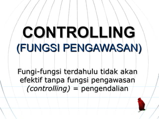 CONTROLLINGCONTROLLING
(FUNGSI PENGAWASAN)(FUNGSI PENGAWASAN)
Fungi-fungsi terdahulu tidak akanFungi-fungsi terdahulu tidak akan
efektif tanpa fungsi pengawasanefektif tanpa fungsi pengawasan
(controlling) =(controlling) = pengendalianpengendalian
 