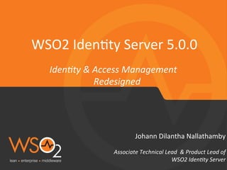 Associate	
  Technical	
  Lead	
  	
  &	
  Product	
  Lead	
  of	
  
WSO2	
  Iden:ty	
  Server	
  
Johann	
  Dilantha	
  Nallathamby	
  
WSO2	
  Iden6ty	
  Server	
  5.0.0	
  
Iden:ty	
  &	
  Access	
  Management	
  
Redesigned	
  
 