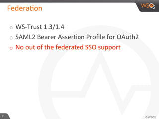 o  WS-­‐Trust	
  1.3/1.4	
  
o  SAML2	
  Bearer	
  Asser6on	
  Proﬁle	
  for	
  OAuth2	
  
o  No	
  out	
  of	
  the	
  federated	
  SSO	
  support	
  
Federa6on	
  
11	
  
 
