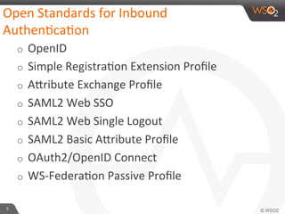 o  OpenID	
  
o  Simple	
  Registra6on	
  Extension	
  Proﬁle	
  
o  Ahribute	
  Exchange	
  Proﬁle	
  
o  SAML2	
  Web	
  SSO	
  
o  SAML2	
  Web	
  Single	
  Logout	
  
o  SAML2	
  Basic	
  Ahribute	
  Proﬁle	
  
o  OAuth2/OpenID	
  Connect	
  
o  WS-­‐Federa6on	
  Passive	
  Proﬁle	
  
Open	
  Standards	
  for	
  Inbound	
  
Authen6ca6on	
  
9	
  
 