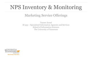 Marketing Service Offerings
Tanner Jessel
IS 553 – Specialized Information Agencies and Services
School of Information Sciences
The University of Tennessee
NPS Inventory & Monitoring
 