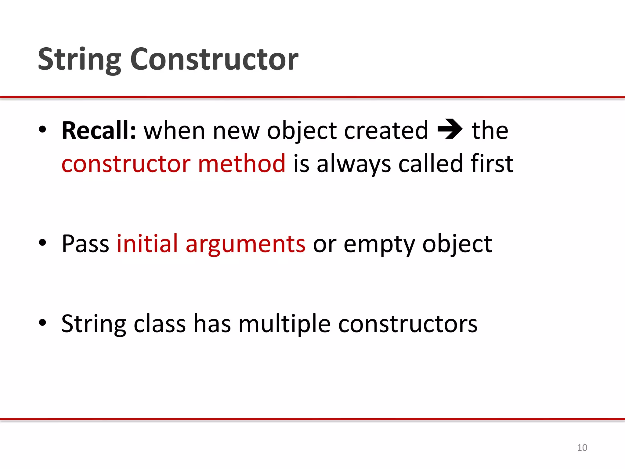String Constructor
• Recall: when new object created  the
constructor method is always called first
• Pass initial arguments or empty object
• String class has multiple constructors
10
 