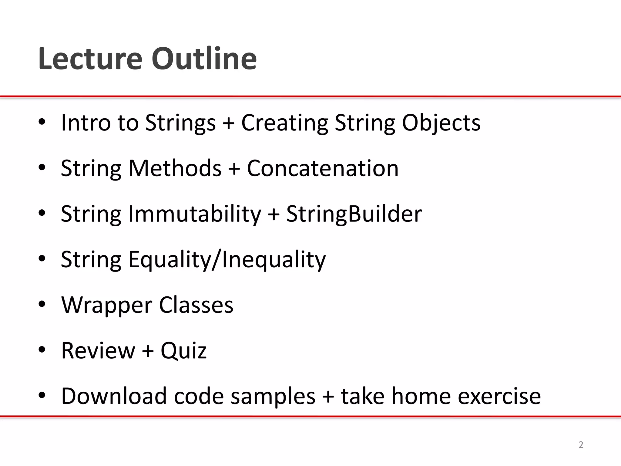 Lecture Outline
• Intro to Strings + Creating String Objects
• String Methods + Concatenation
• String Immutability + StringBuilder
• String Equality/Inequality
• Wrapper Classes
• Review + Quiz
• Download code samples + take home exercise
2
 