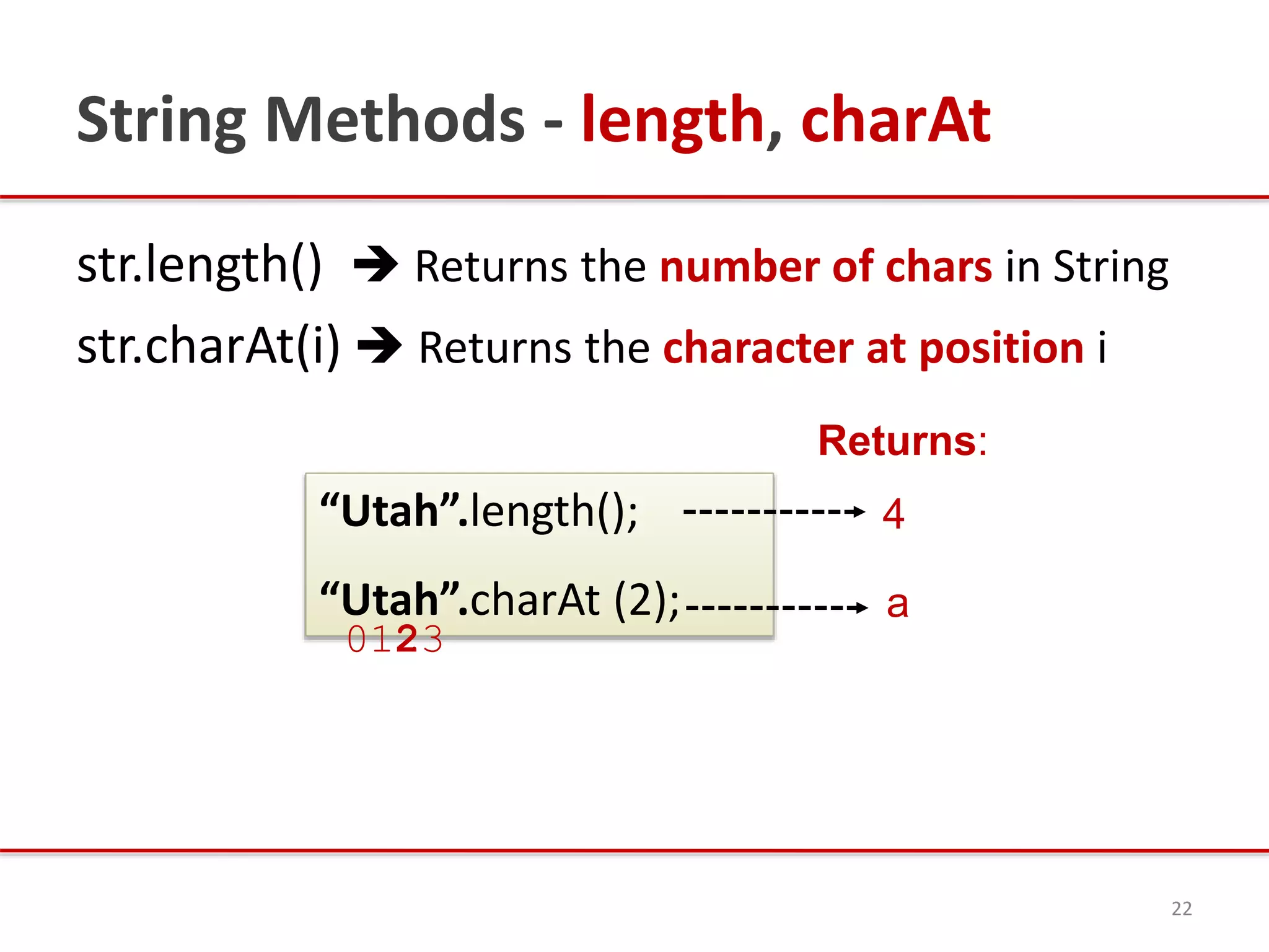 String Methods - length, charAt
str.length()  Returns the number of chars in String
str.charAt(i)  Returns the character at position i
22
“Utah”.length();
“Utah”.charAt (2);
Returns:
4
a
0123
 
