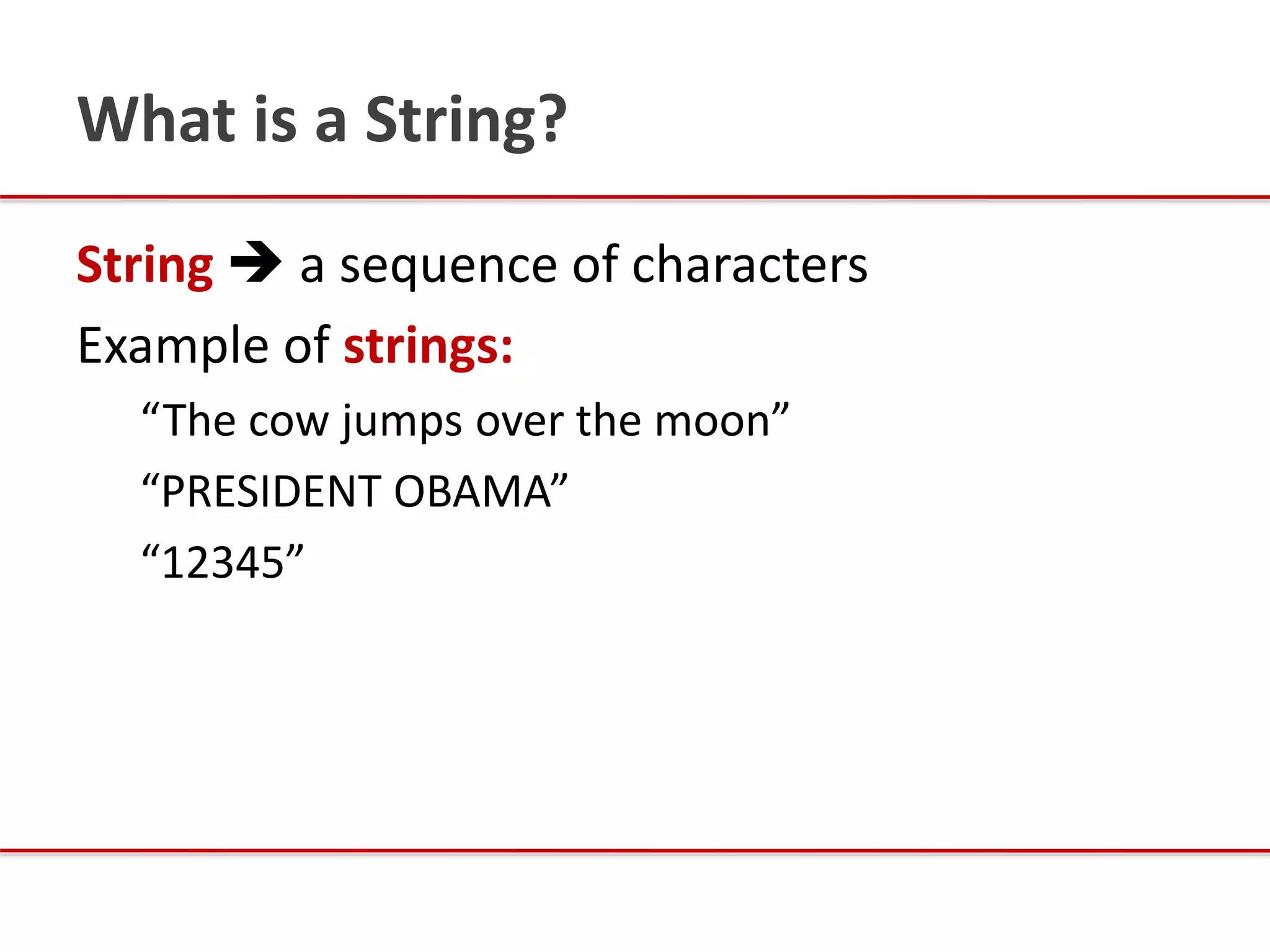 What is a String?
String  a sequence of characters
Example of strings:
“The cow jumps over the moon”
“PRESIDENT OBAMA”
“12345”
 